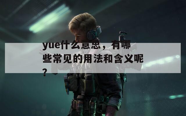 yue什么意思，有哪些常见的用法和含义呢？