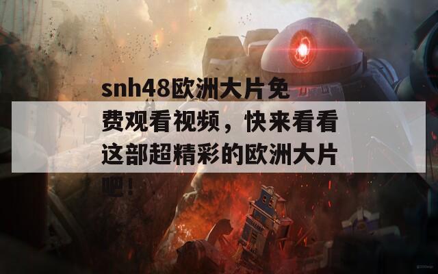 snh48欧洲大片免费观看视频，快来看看这部超精彩的欧洲大片吧！