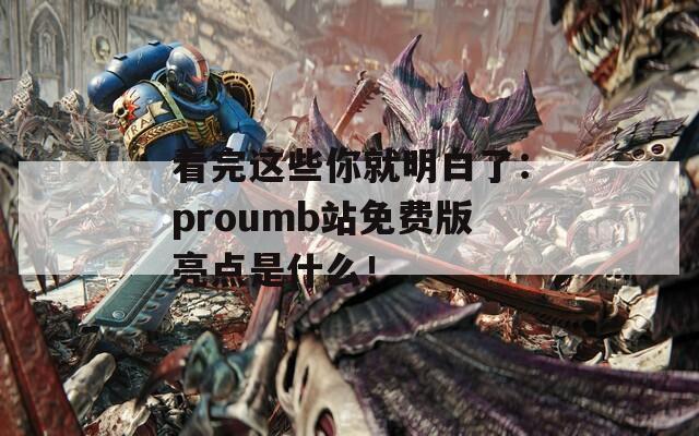 看完这些你就明白了：proumb站免费版亮点是什么！