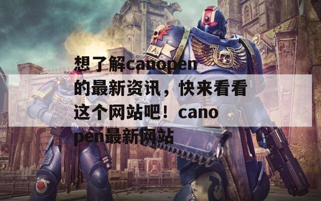 想了解canopen的最新资讯，快来看看这个网站吧！canopen最新网站