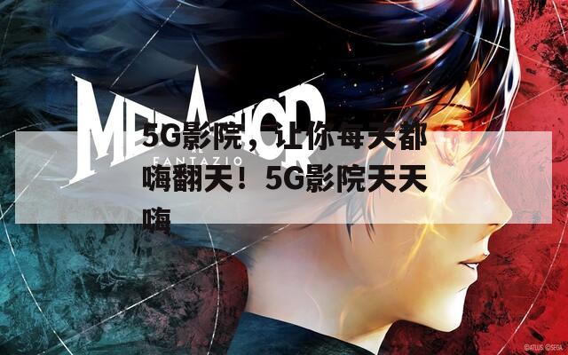 5G影院，让你每天都嗨翻天！5G影院天天嗨