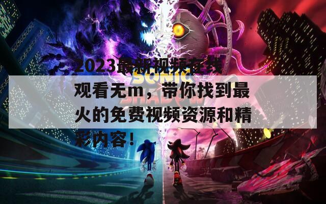 2023最新视频在线观看无m，带你找到最火的免费视频资源和精彩内容！