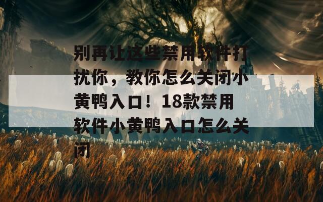 别再让这些禁用软件打扰你，教你怎么关闭小黄鸭入口！18款禁用软件小黄鸭入口怎么关闭