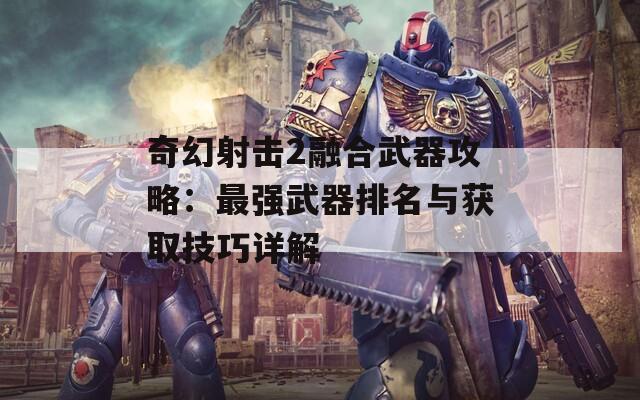 奇幻射击2融合武器攻略：最强武器排名与获取技巧详解