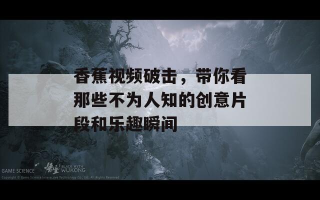 香蕉视频破击，带你看那些不为人知的创意片段和乐趣瞬间