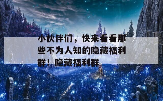 小伙伴们，快来看看那些不为人知的隐藏福利群！隐藏福利群