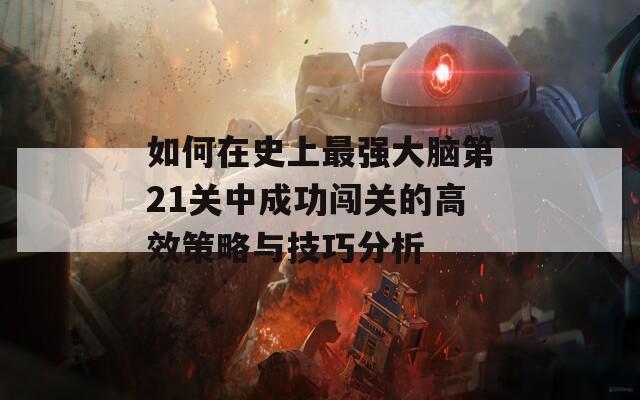 如何在史上最强大脑第21关中成功闯关的高效策略与技巧分析