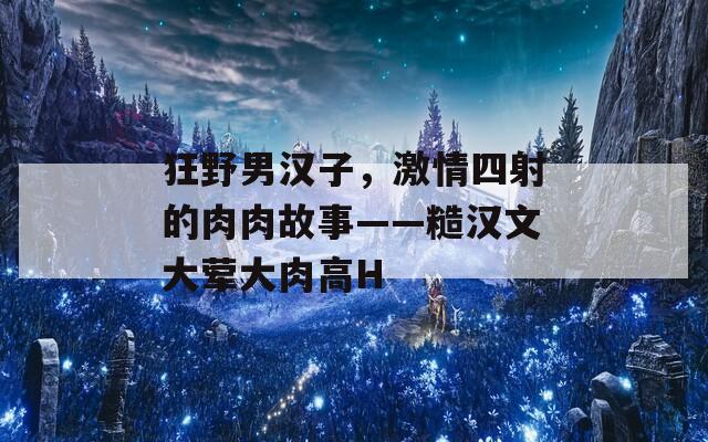 狂野男汉子，激情四射的肉肉故事——糙汉文大荤大肉高H