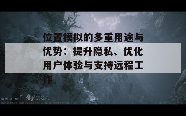 位置模拟的多重用途与优势：提升隐私、优化用户体验与支持远程工作