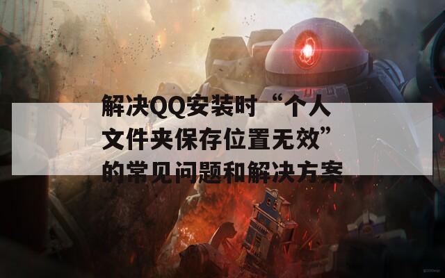 解决QQ安装时“个人文件夹保存位置无效”的常见问题和解决方案