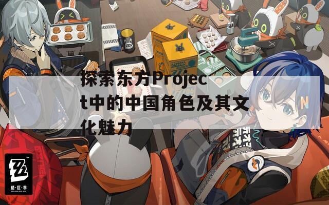 探索东方Project中的中国角色及其文化魅力