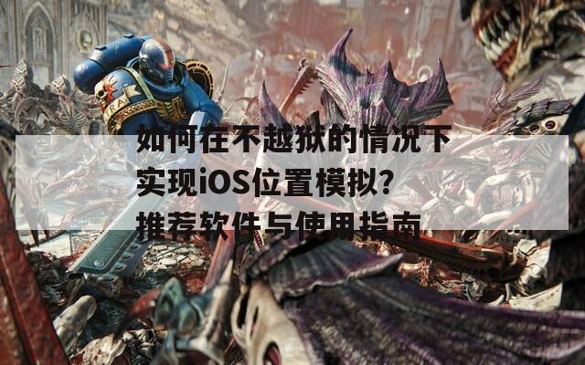 如何在不越狱的情况下实现iOS位置模拟？推荐软件与使用指南