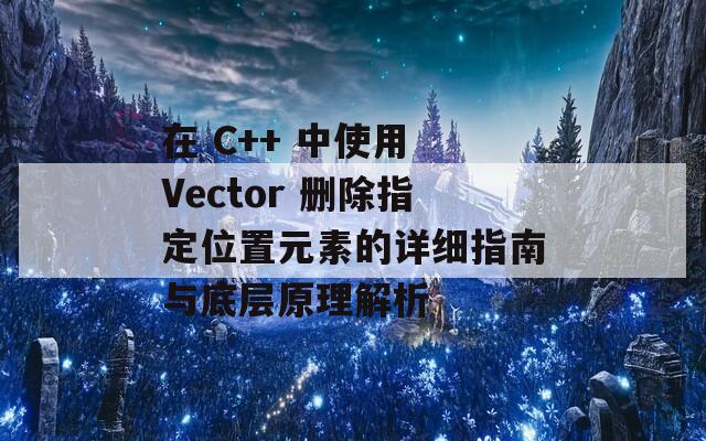 在 C++ 中使用 Vector 删除指定位置元素的详细指南与底层原理解析