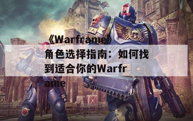 《Warframe》角色选择指南：如何找到适合你的Warframe