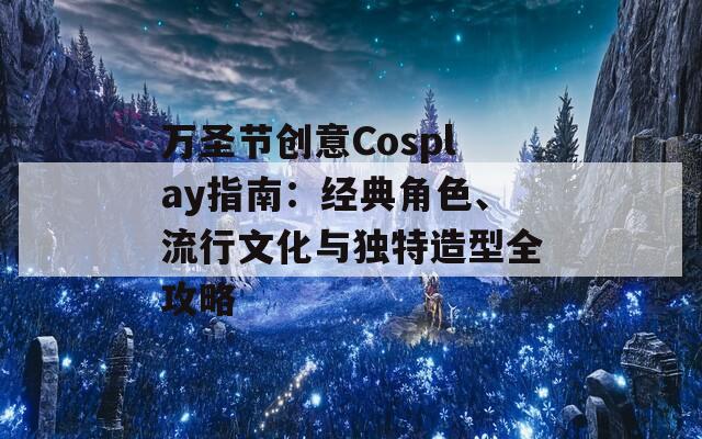 万圣节创意Cosplay指南：经典角色、流行文化与独特造型全攻略