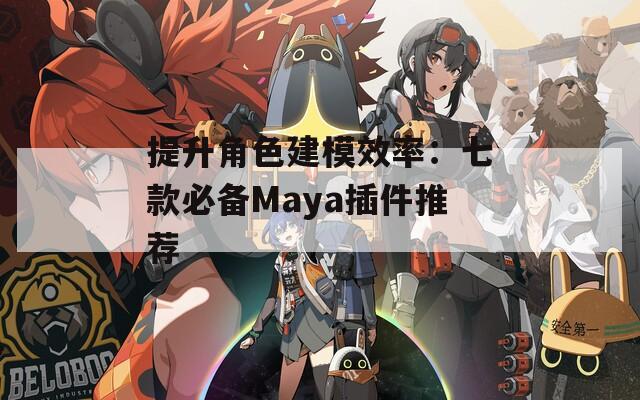 提升角色建模效率：七款必备Maya插件推荐