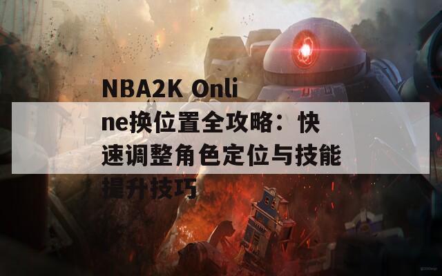 NBA2K Online换位置全攻略：快速调整角色定位与技能提升技巧