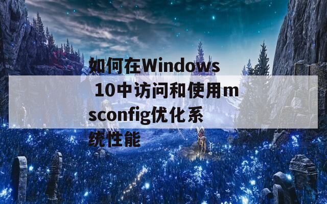 如何在Windows 10中访问和使用msconfig优化系统性能