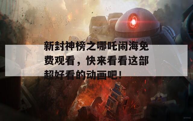 新封神榜之哪吒闹海免费观看，快来看看这部超好看的动画吧！