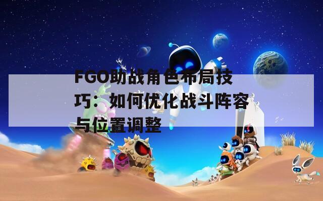 FGO助战角色布局技巧：如何优化战斗阵容与位置调整