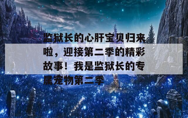 监狱长的心肝宝贝归来啦，迎接第二季的精彩故事！我是监狱长的专属宠物第二季