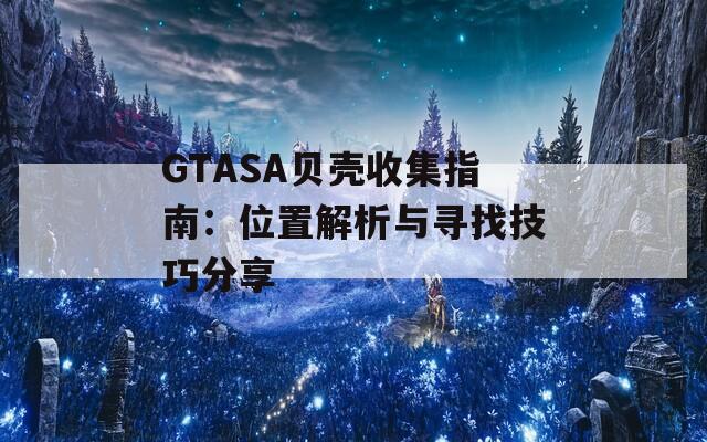 GTASA贝壳收集指南：位置解析与寻找技巧分享