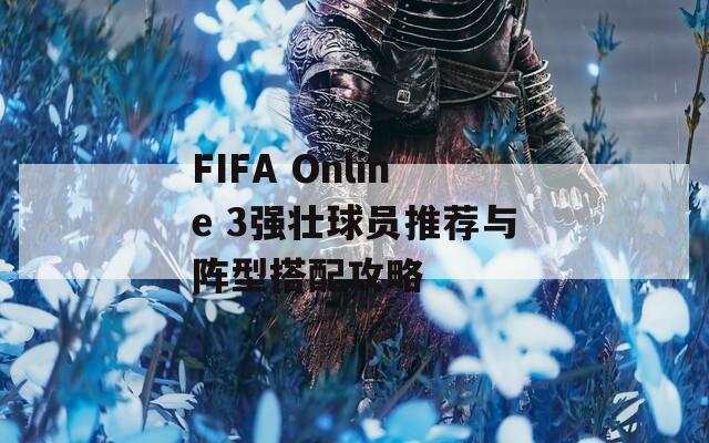 FIFA Online 3强壮球员推荐与阵型搭配攻略