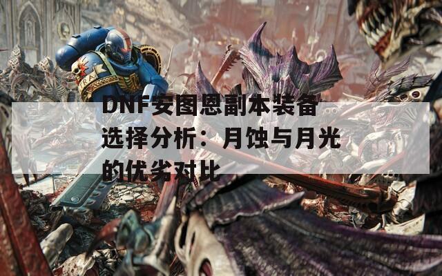 DNF安图恩副本装备选择分析：月蚀与月光的优劣对比