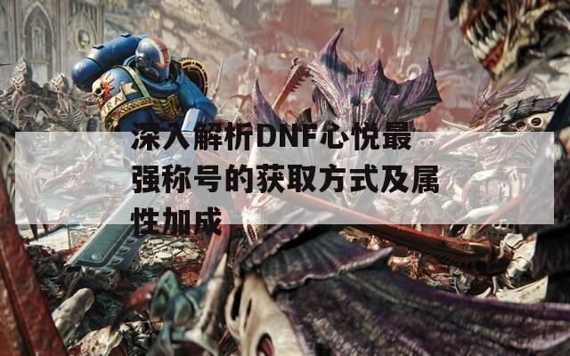 深入解析DNF心悦最强称号的获取方式及属性加成