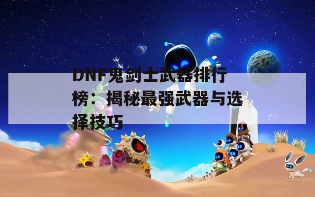 DNF鬼剑士武器排行榜：揭秘最强武器与选择技巧