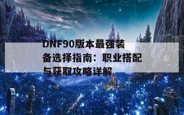 DNF90版本最强装备选择指南：职业搭配与获取攻略详解