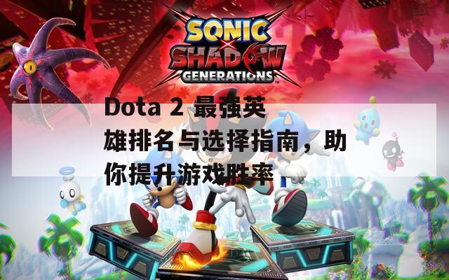 Dota 2 最强英雄排名与选择指南，助你提升游戏胜率