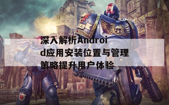 深入解析Android应用安装位置与管理策略提升用户体验