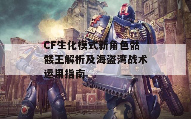 CF生化模式新角色骷髅王解析及海盗湾战术运用指南