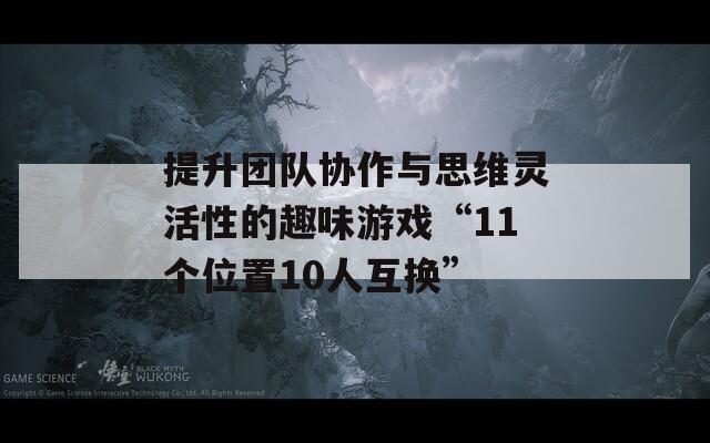 提升团队协作与思维灵活性的趣味游戏“11个位置10人互换”