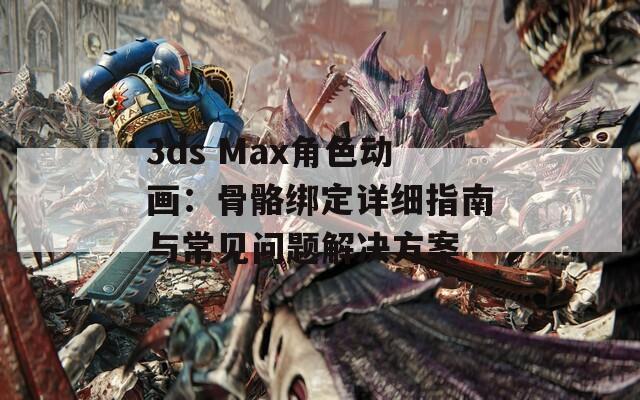 3ds Max角色动画：骨骼绑定详细指南与常见问题解决方案