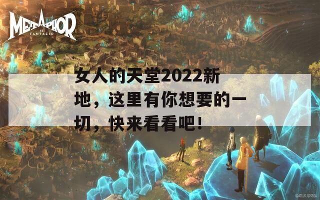 女人的天堂2022新地，这里有你想要的一切，快来看看吧！