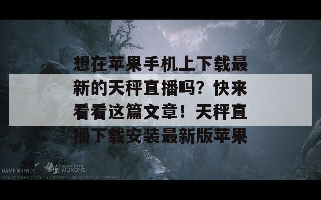 想在苹果手机上下载最新的天秤直播吗？快来看看这篇文章！天秤直播下载安装最新版苹果