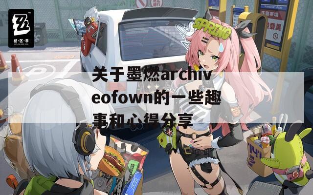 关于墨燃archiveofown的一些趣事和心得分享