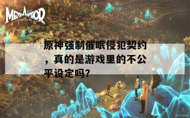 原神强制催眠侵犯契约，真的是游戏里的不公平设定吗？