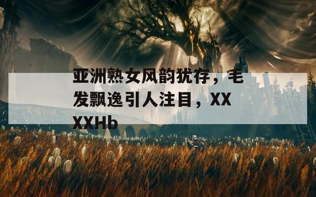 亚洲熟女风韵犹存，毛发飘逸引人注目，XXXXHb