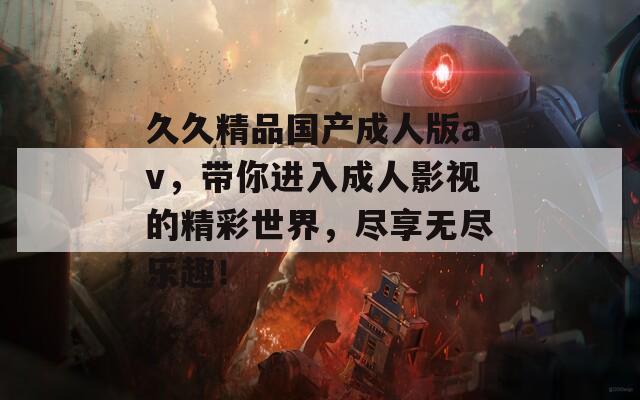 久久精品国产成人版av，带你进入成人影视的精彩世界，尽享无尽乐趣！