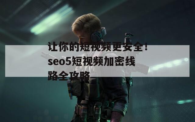 让你的短视频更安全！seo5短视频加密线路全攻略