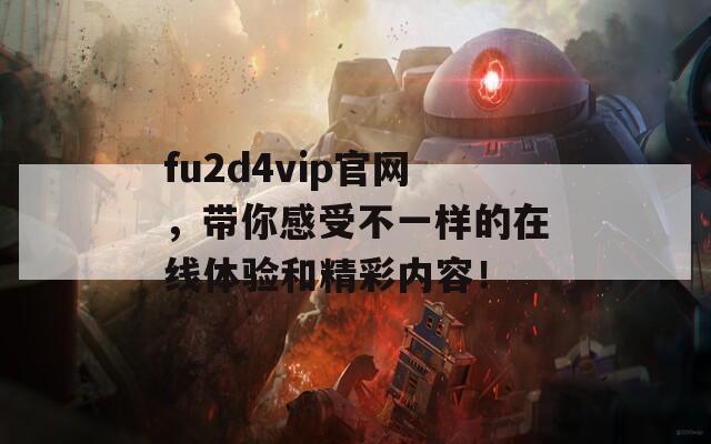 fu2d4vip官网，带你感受不一样的在线体验和精彩内容！