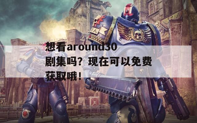 想看around30剧集吗？现在可以免费获取哦！