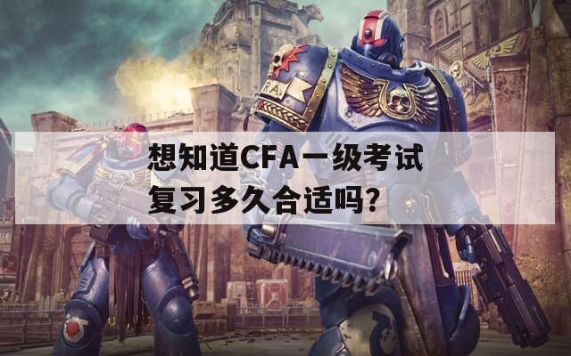 想知道CFA一级考试复习多久合适吗？