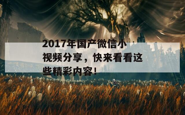 2017年国产微信小视频分享，快来看看这些精彩内容！