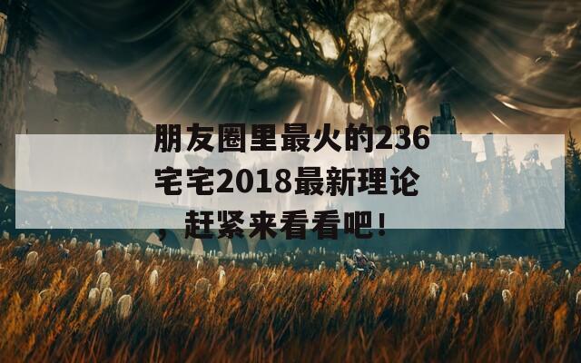 朋友圈里最火的236宅宅2018最新理论，赶紧来看看吧！