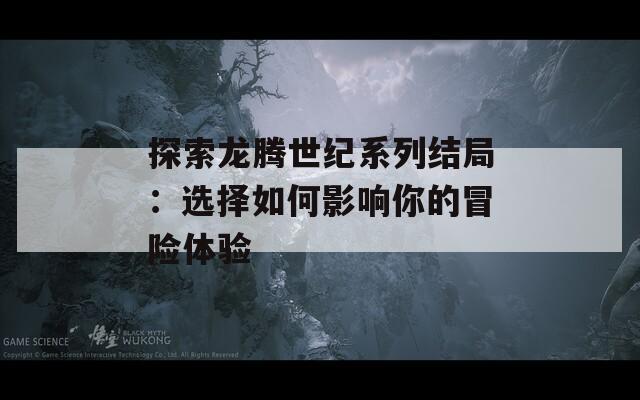 探索龙腾世纪系列结局：选择如何影响你的冒险体验