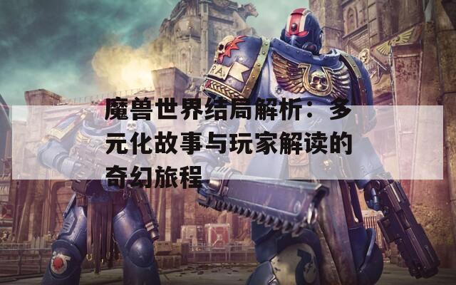 魔兽世界结局解析：多元化故事与玩家解读的奇幻旅程